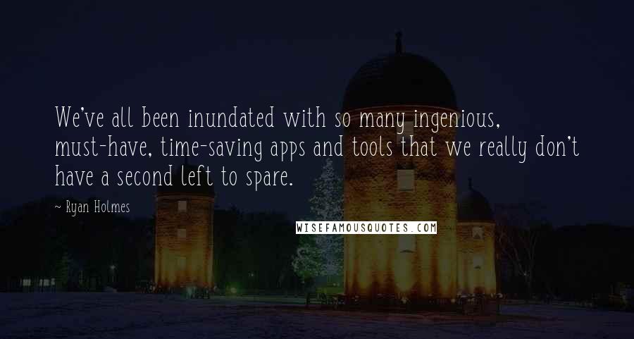 Ryan Holmes Quotes: We've all been inundated with so many ingenious, must-have, time-saving apps and tools that we really don't have a second left to spare.