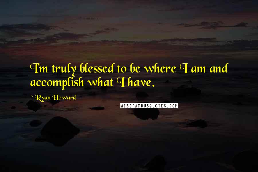 Ryan Howard Quotes: I'm truly blessed to be where I am and accomplish what I have.