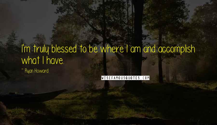 Ryan Howard Quotes: I'm truly blessed to be where I am and accomplish what I have.