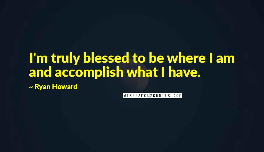 Ryan Howard Quotes: I'm truly blessed to be where I am and accomplish what I have.