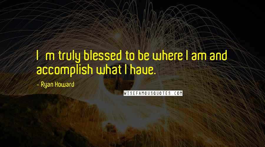 Ryan Howard Quotes: I'm truly blessed to be where I am and accomplish what I have.