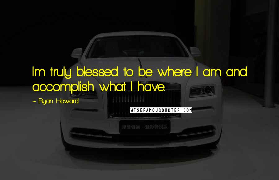 Ryan Howard Quotes: I'm truly blessed to be where I am and accomplish what I have.