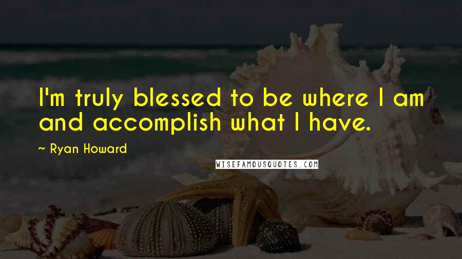 Ryan Howard Quotes: I'm truly blessed to be where I am and accomplish what I have.