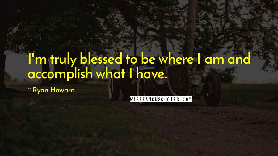 Ryan Howard Quotes: I'm truly blessed to be where I am and accomplish what I have.
