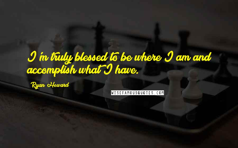 Ryan Howard Quotes: I'm truly blessed to be where I am and accomplish what I have.