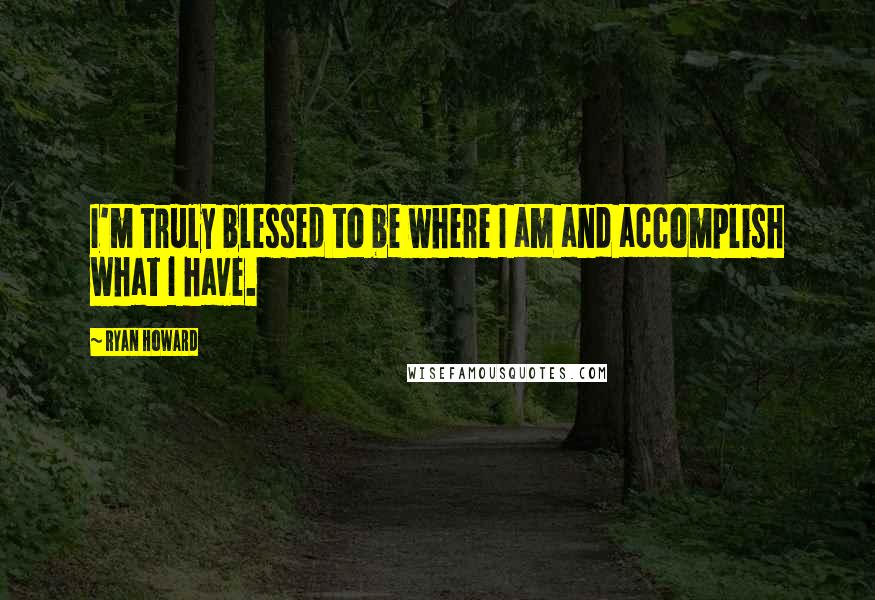 Ryan Howard Quotes: I'm truly blessed to be where I am and accomplish what I have.