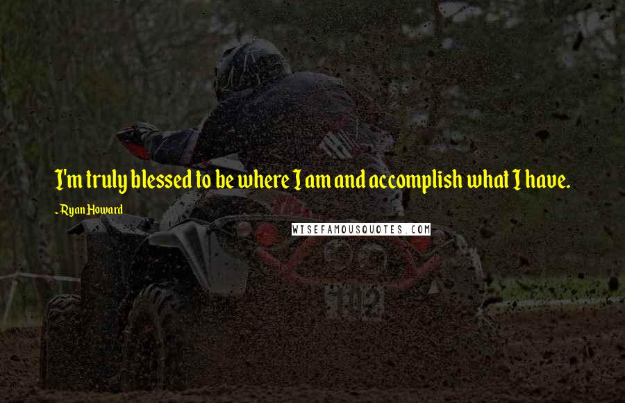 Ryan Howard Quotes: I'm truly blessed to be where I am and accomplish what I have.