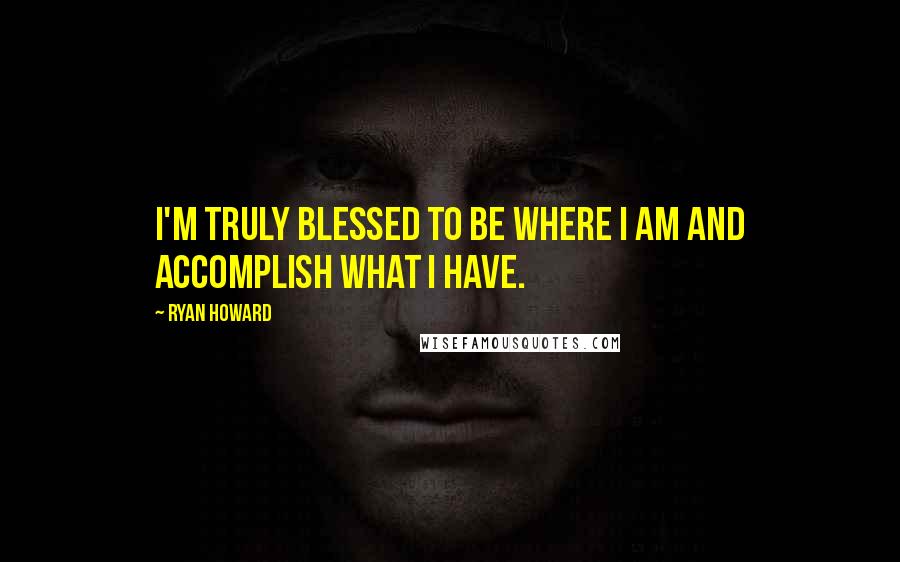 Ryan Howard Quotes: I'm truly blessed to be where I am and accomplish what I have.