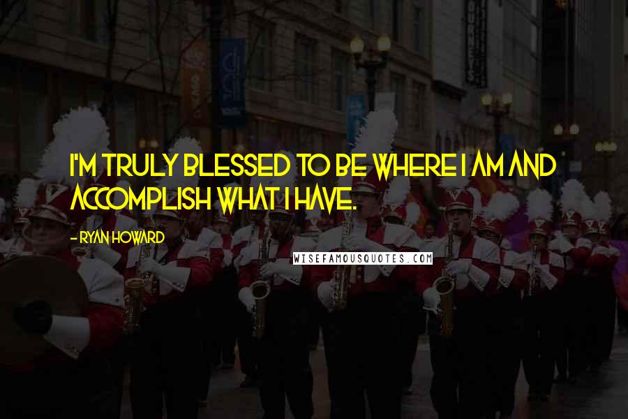 Ryan Howard Quotes: I'm truly blessed to be where I am and accomplish what I have.