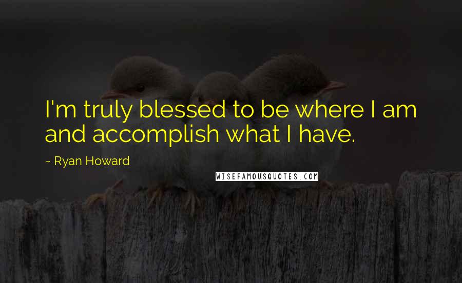 Ryan Howard Quotes: I'm truly blessed to be where I am and accomplish what I have.