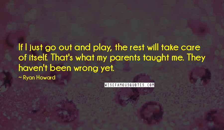 Ryan Howard Quotes: If I just go out and play, the rest will take care of itself. That's what my parents taught me. They haven't been wrong yet.