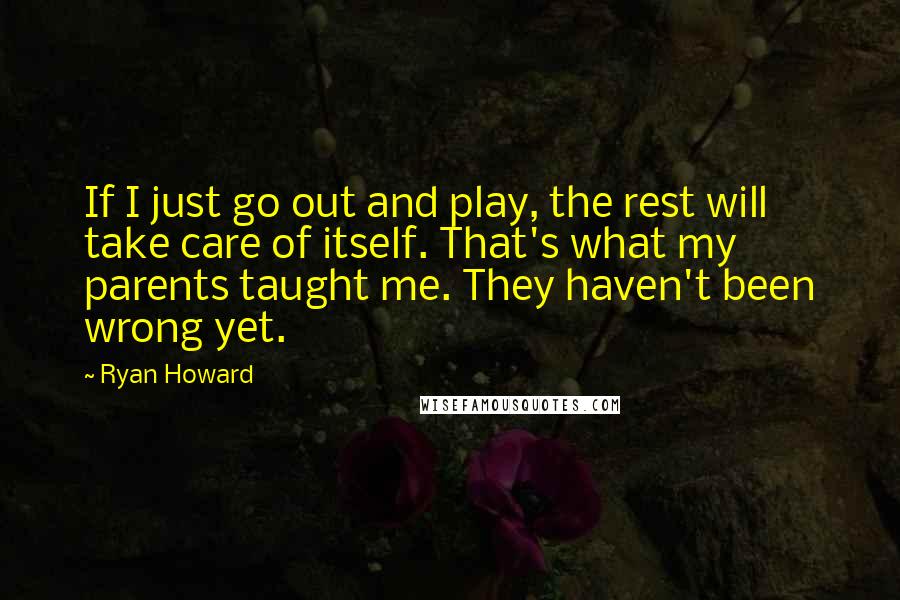 Ryan Howard Quotes: If I just go out and play, the rest will take care of itself. That's what my parents taught me. They haven't been wrong yet.