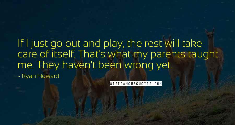 Ryan Howard Quotes: If I just go out and play, the rest will take care of itself. That's what my parents taught me. They haven't been wrong yet.