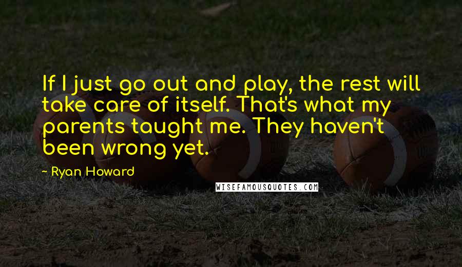 Ryan Howard Quotes: If I just go out and play, the rest will take care of itself. That's what my parents taught me. They haven't been wrong yet.