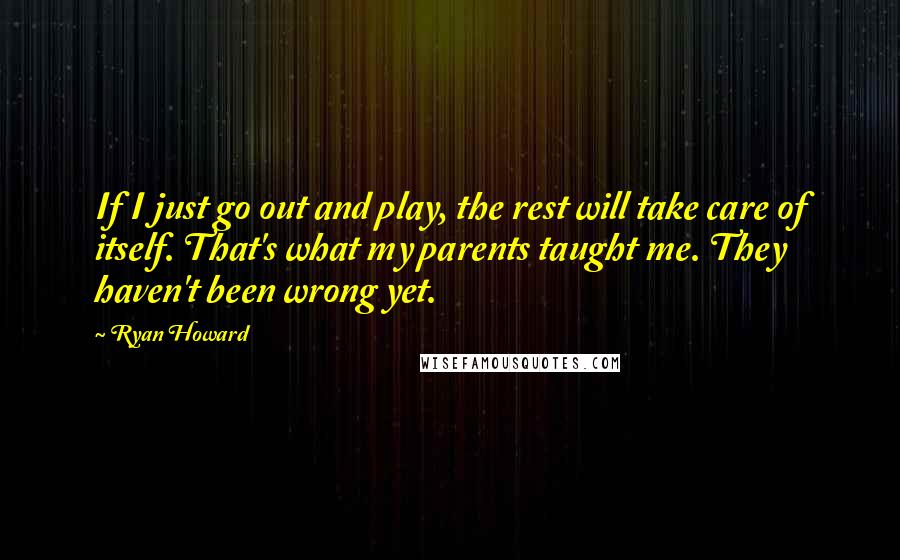 Ryan Howard Quotes: If I just go out and play, the rest will take care of itself. That's what my parents taught me. They haven't been wrong yet.