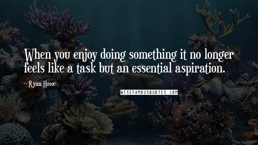 Ryan Howe Quotes: When you enjoy doing something it no longer feels like a task but an essential aspiration.