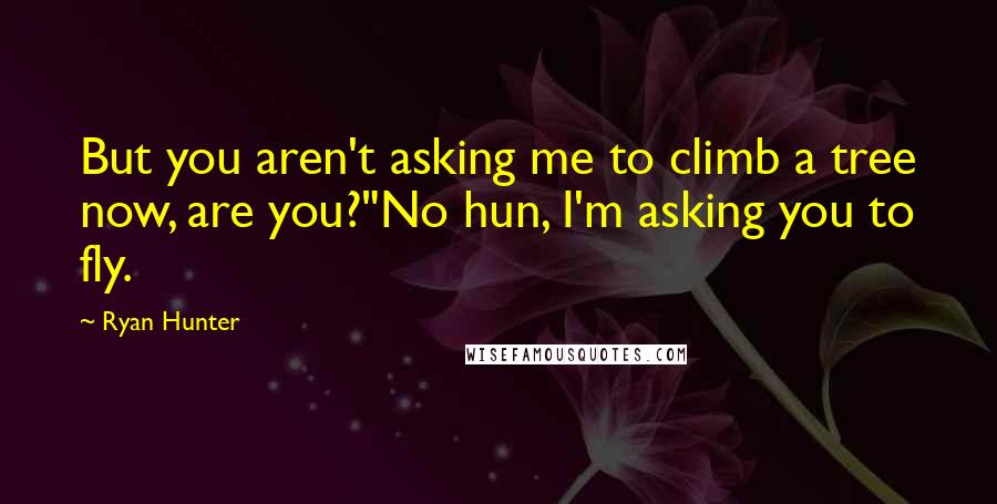 Ryan Hunter Quotes: But you aren't asking me to climb a tree now, are you?"No hun, I'm asking you to fly.