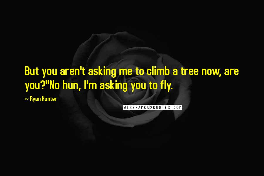 Ryan Hunter Quotes: But you aren't asking me to climb a tree now, are you?"No hun, I'm asking you to fly.