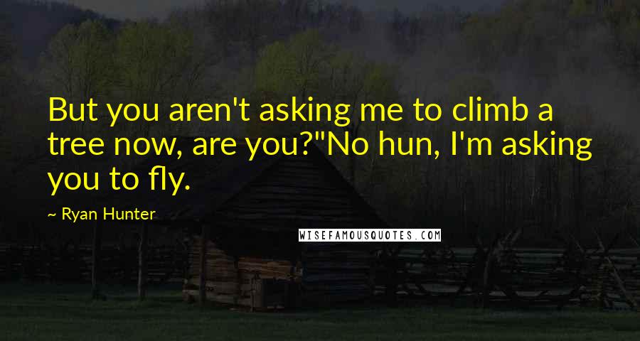 Ryan Hunter Quotes: But you aren't asking me to climb a tree now, are you?"No hun, I'm asking you to fly.