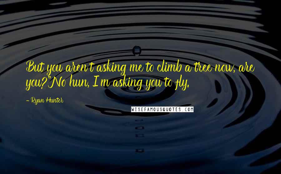 Ryan Hunter Quotes: But you aren't asking me to climb a tree now, are you?"No hun, I'm asking you to fly.