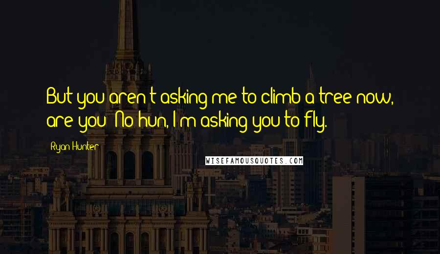 Ryan Hunter Quotes: But you aren't asking me to climb a tree now, are you?"No hun, I'm asking you to fly.