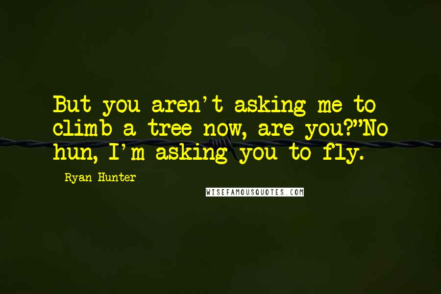 Ryan Hunter Quotes: But you aren't asking me to climb a tree now, are you?"No hun, I'm asking you to fly.