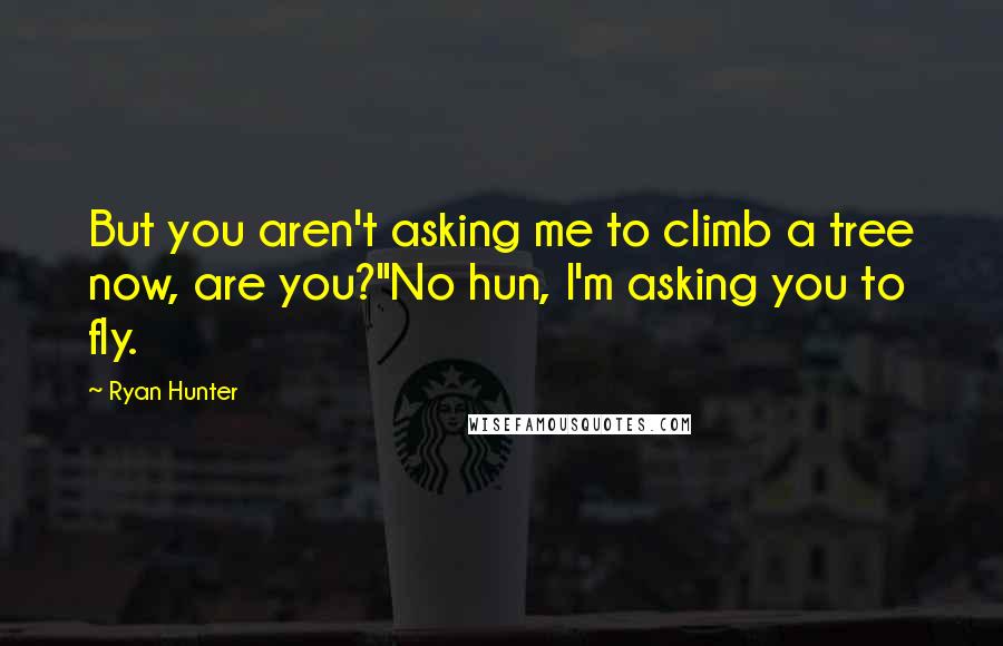 Ryan Hunter Quotes: But you aren't asking me to climb a tree now, are you?"No hun, I'm asking you to fly.