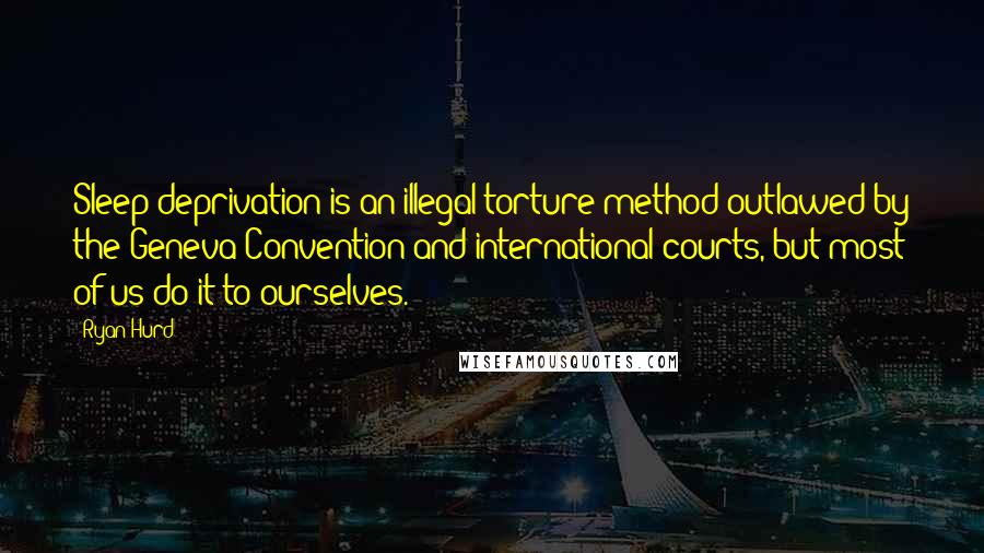 Ryan Hurd Quotes: Sleep deprivation is an illegal torture method outlawed by the Geneva Convention and international courts, but most of us do it to ourselves.