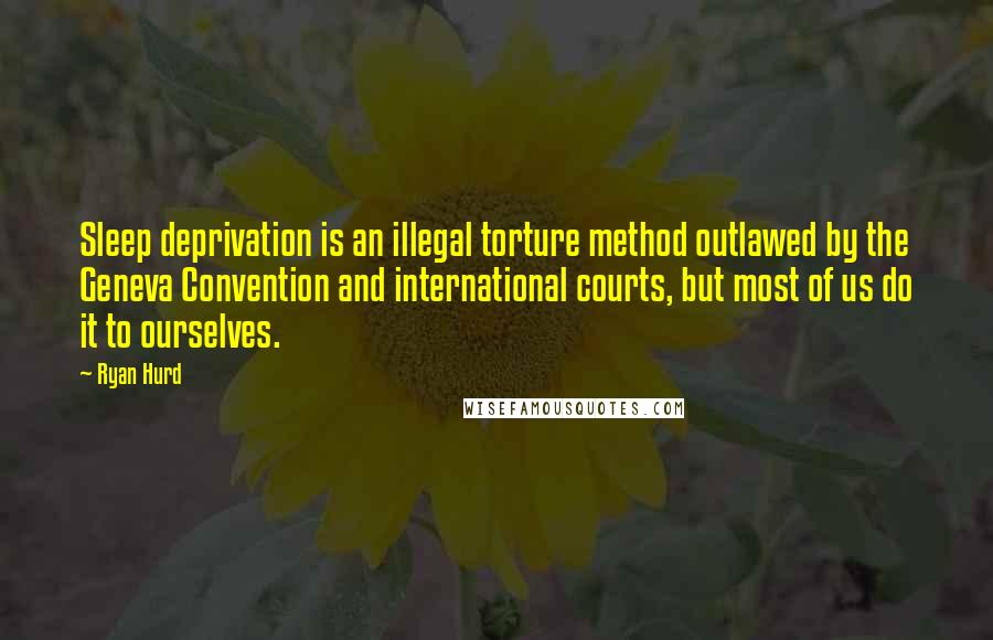 Ryan Hurd Quotes: Sleep deprivation is an illegal torture method outlawed by the Geneva Convention and international courts, but most of us do it to ourselves.