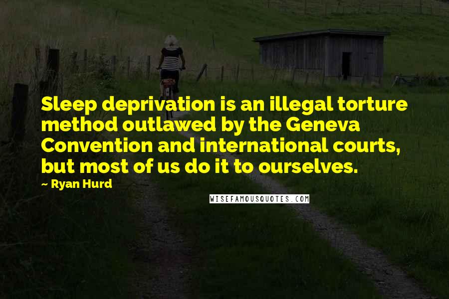 Ryan Hurd Quotes: Sleep deprivation is an illegal torture method outlawed by the Geneva Convention and international courts, but most of us do it to ourselves.