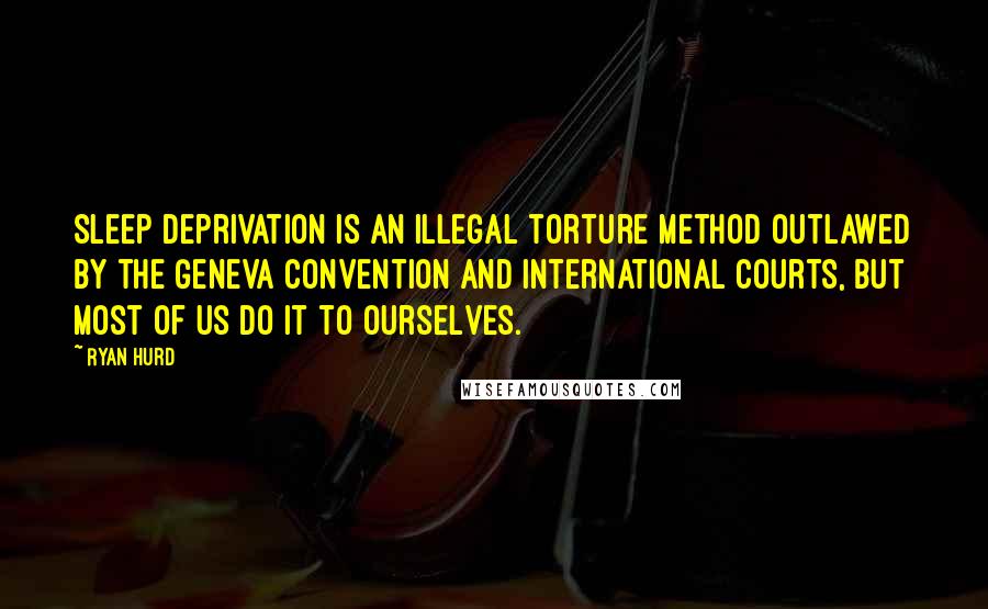 Ryan Hurd Quotes: Sleep deprivation is an illegal torture method outlawed by the Geneva Convention and international courts, but most of us do it to ourselves.