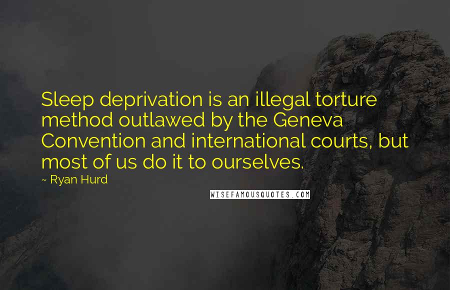Ryan Hurd Quotes: Sleep deprivation is an illegal torture method outlawed by the Geneva Convention and international courts, but most of us do it to ourselves.