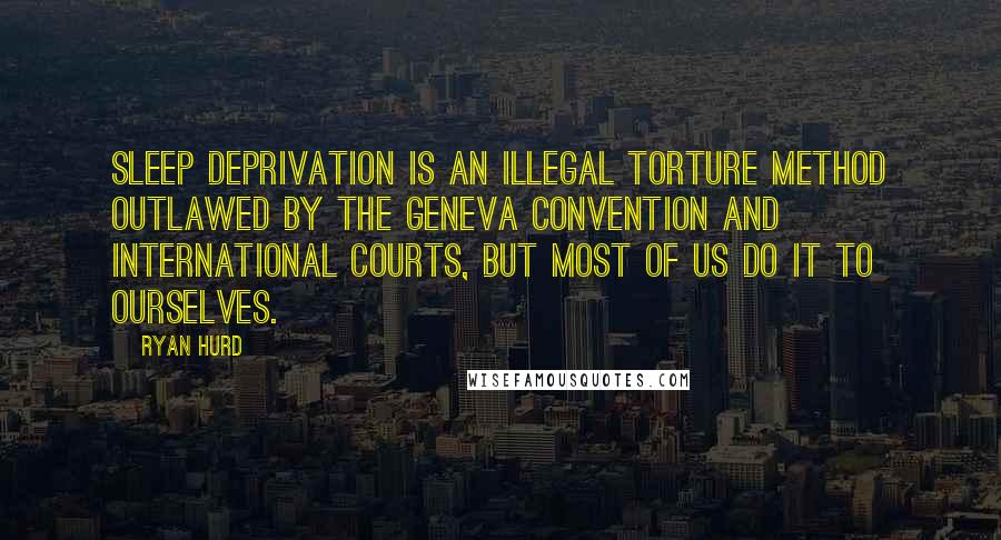 Ryan Hurd Quotes: Sleep deprivation is an illegal torture method outlawed by the Geneva Convention and international courts, but most of us do it to ourselves.