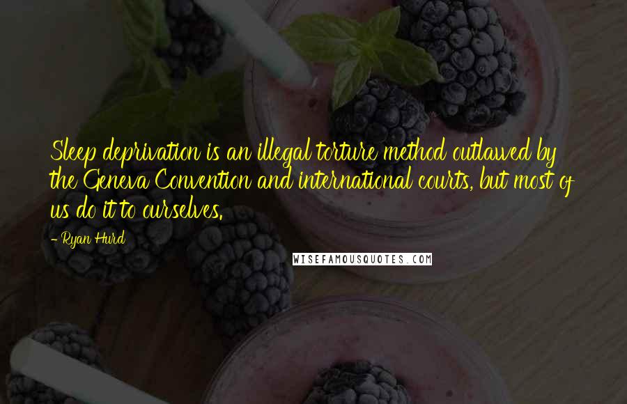 Ryan Hurd Quotes: Sleep deprivation is an illegal torture method outlawed by the Geneva Convention and international courts, but most of us do it to ourselves.