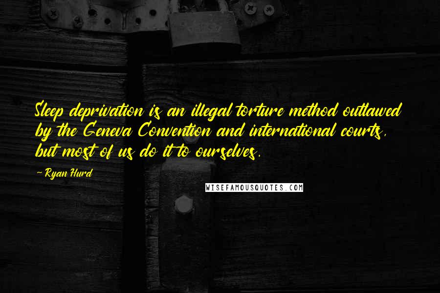 Ryan Hurd Quotes: Sleep deprivation is an illegal torture method outlawed by the Geneva Convention and international courts, but most of us do it to ourselves.