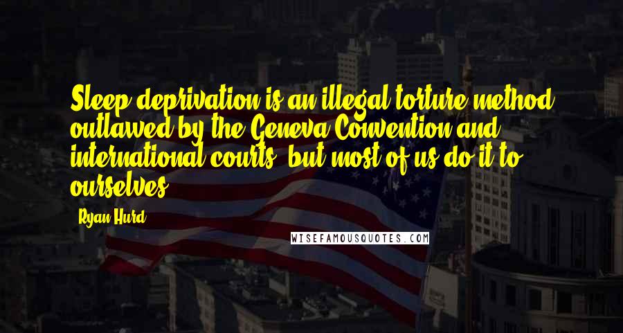 Ryan Hurd Quotes: Sleep deprivation is an illegal torture method outlawed by the Geneva Convention and international courts, but most of us do it to ourselves.