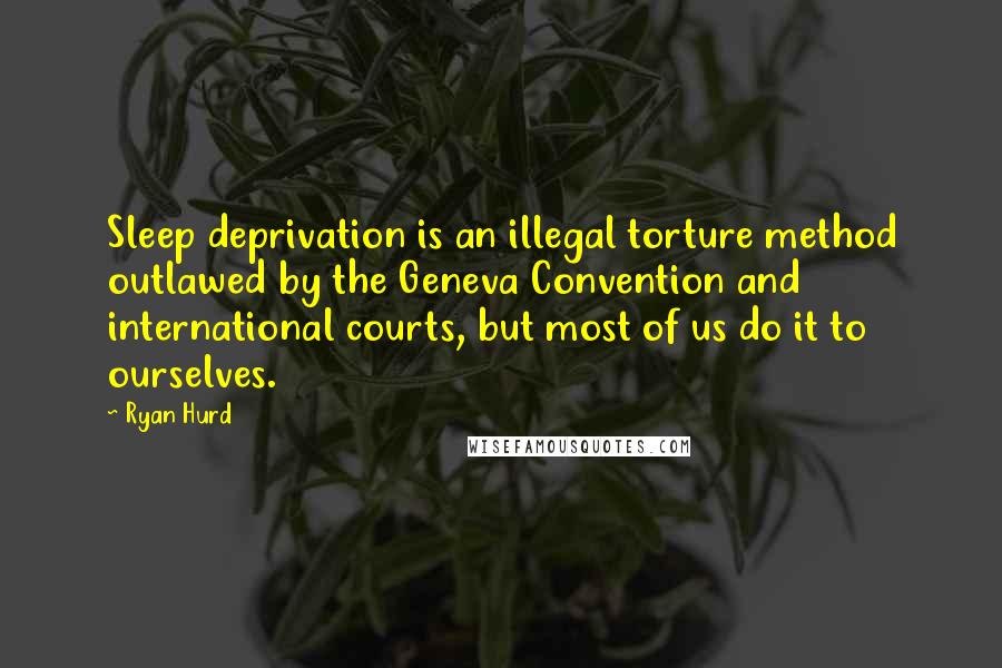 Ryan Hurd Quotes: Sleep deprivation is an illegal torture method outlawed by the Geneva Convention and international courts, but most of us do it to ourselves.