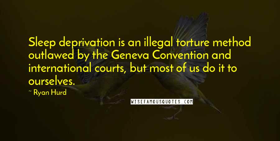 Ryan Hurd Quotes: Sleep deprivation is an illegal torture method outlawed by the Geneva Convention and international courts, but most of us do it to ourselves.