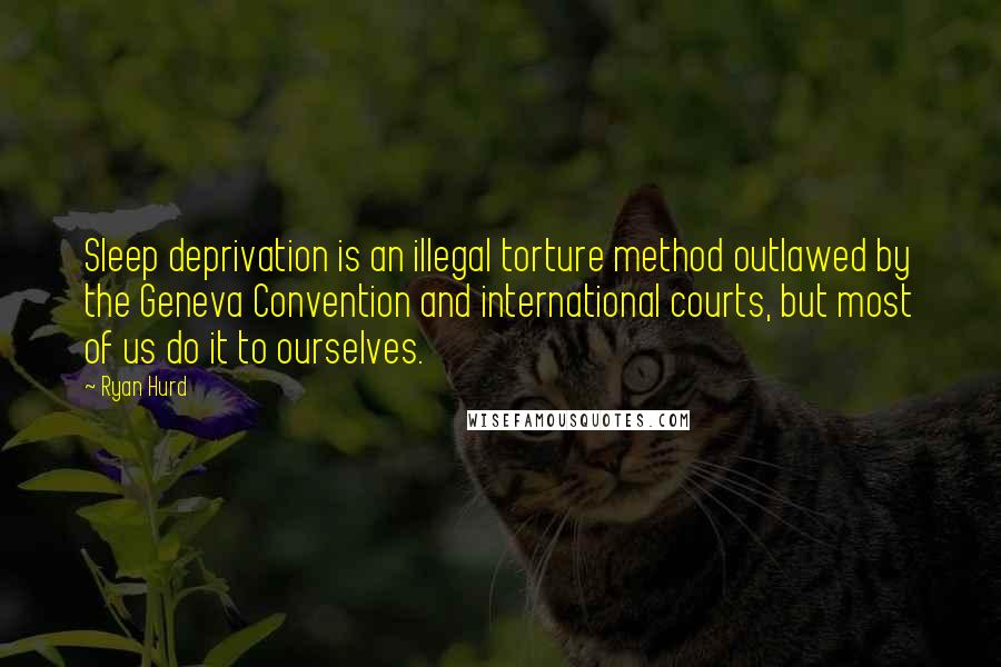 Ryan Hurd Quotes: Sleep deprivation is an illegal torture method outlawed by the Geneva Convention and international courts, but most of us do it to ourselves.