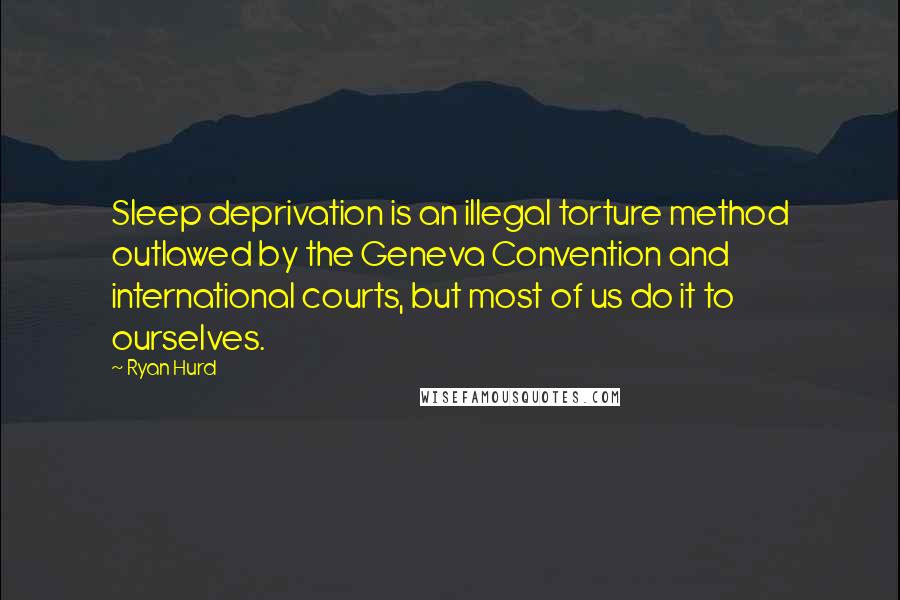 Ryan Hurd Quotes: Sleep deprivation is an illegal torture method outlawed by the Geneva Convention and international courts, but most of us do it to ourselves.