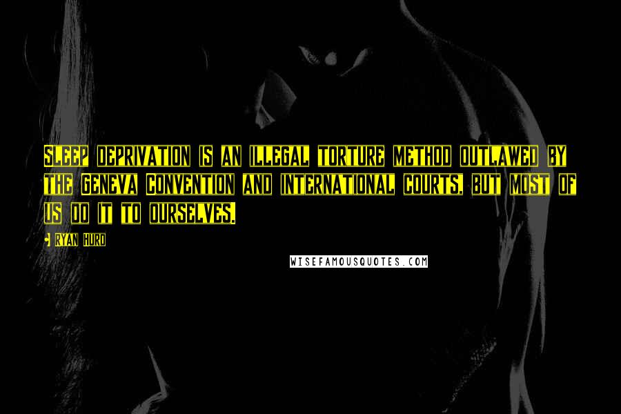 Ryan Hurd Quotes: Sleep deprivation is an illegal torture method outlawed by the Geneva Convention and international courts, but most of us do it to ourselves.