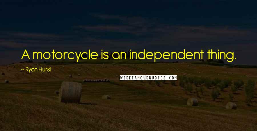 Ryan Hurst Quotes: A motorcycle is an independent thing.