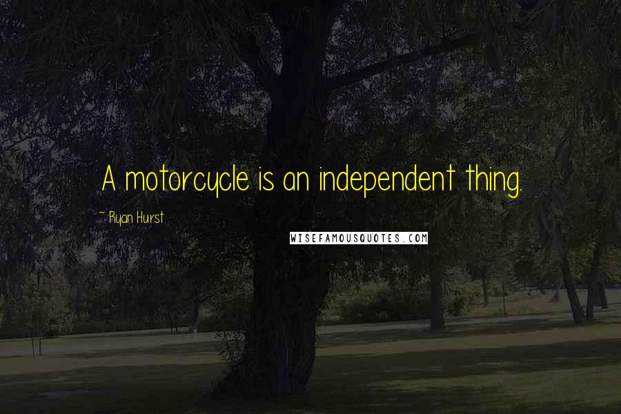 Ryan Hurst Quotes: A motorcycle is an independent thing.