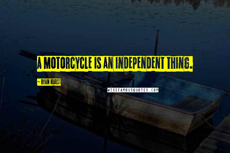 Ryan Hurst Quotes: A motorcycle is an independent thing.