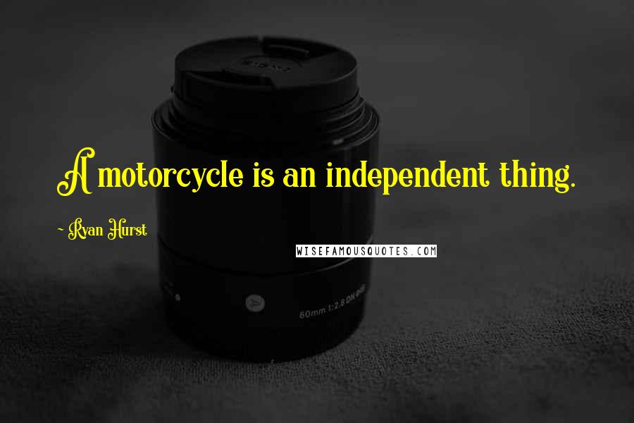 Ryan Hurst Quotes: A motorcycle is an independent thing.