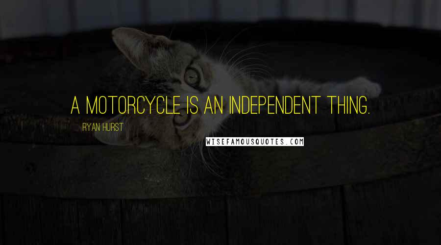 Ryan Hurst Quotes: A motorcycle is an independent thing.