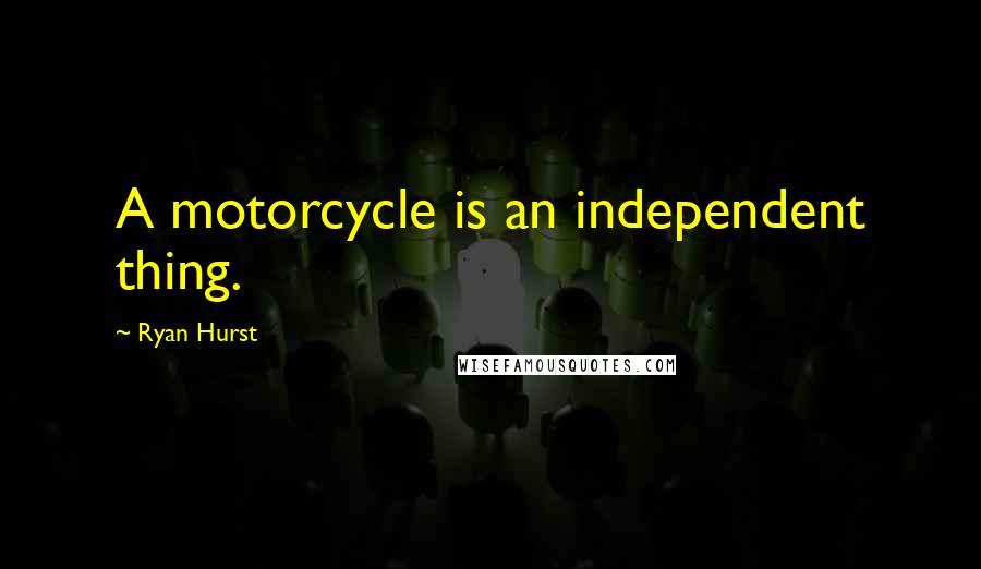 Ryan Hurst Quotes: A motorcycle is an independent thing.