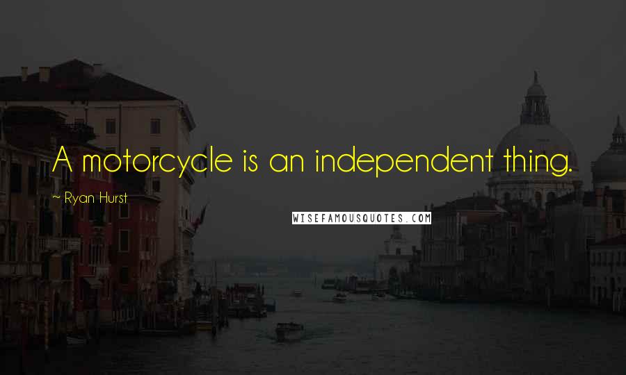 Ryan Hurst Quotes: A motorcycle is an independent thing.