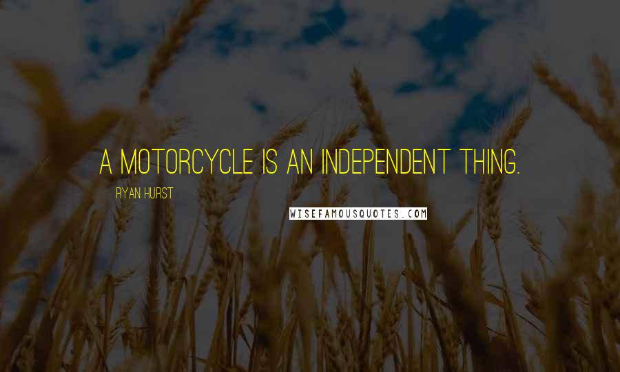 Ryan Hurst Quotes: A motorcycle is an independent thing.