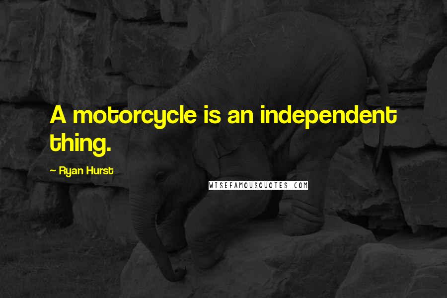 Ryan Hurst Quotes: A motorcycle is an independent thing.